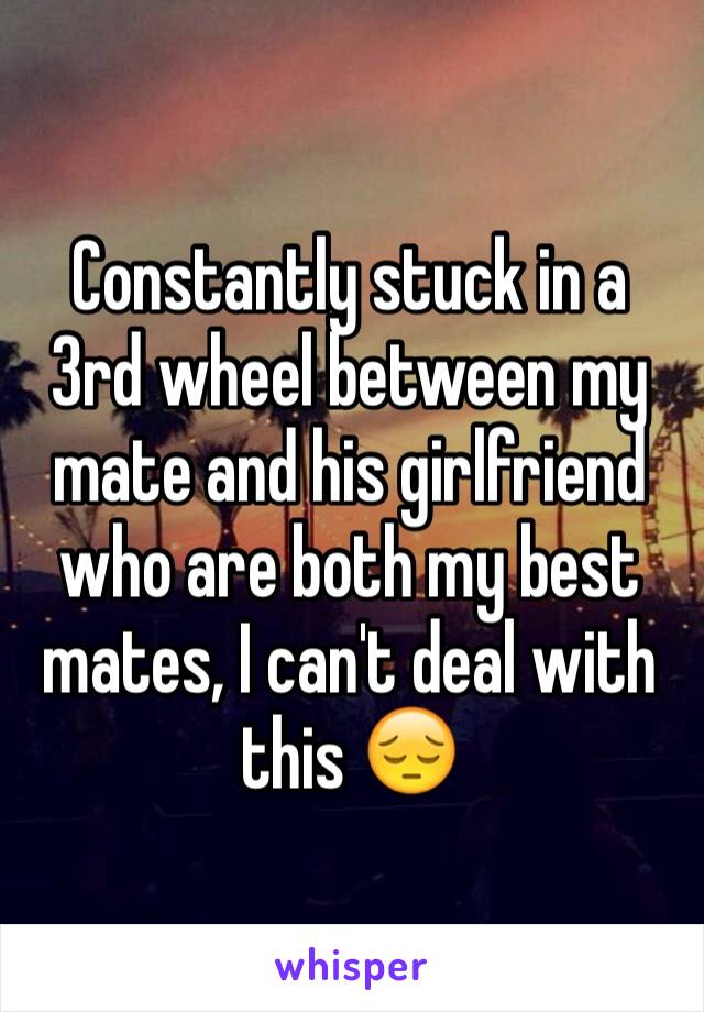 Constantly stuck in a 3rd wheel between my mate and his girlfriend who are both my best mates, I can't deal with this 😔