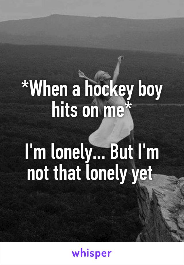 *When a hockey boy hits on me*

I'm lonely... But I'm not that lonely yet 