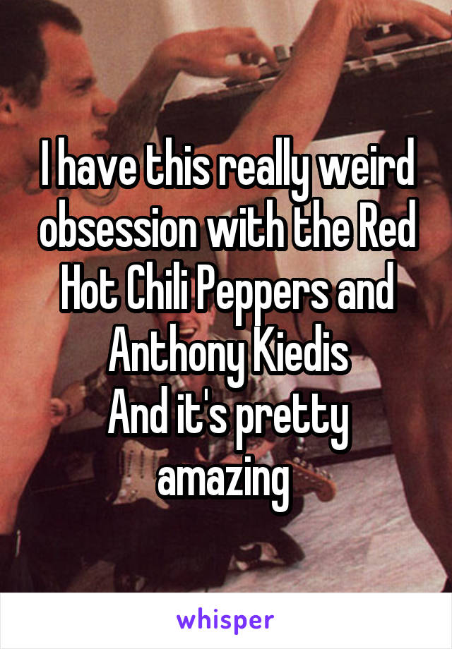 I have this really weird obsession with the Red Hot Chili Peppers and Anthony Kiedis
And it's pretty amazing 