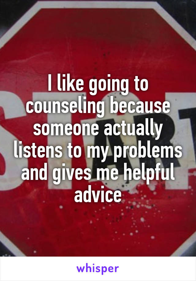 I like going to counseling because someone actually listens to my problems and gives me helpful advice