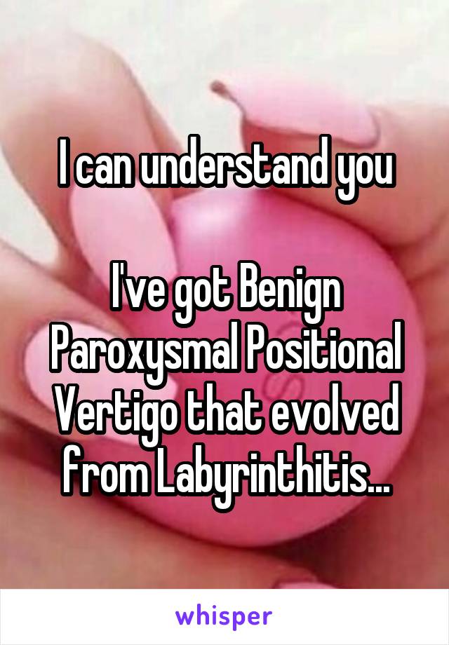 I can understand you

I've got Benign Paroxysmal Positional Vertigo that evolved from Labyrinthitis...