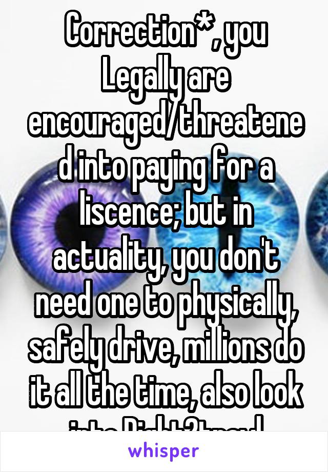 Correction*, you Legally are encouraged/threatened into paying for a liscence; but in actuality, you don't need one to physically, safely drive, millions do it all the time, also look into Right2travl
