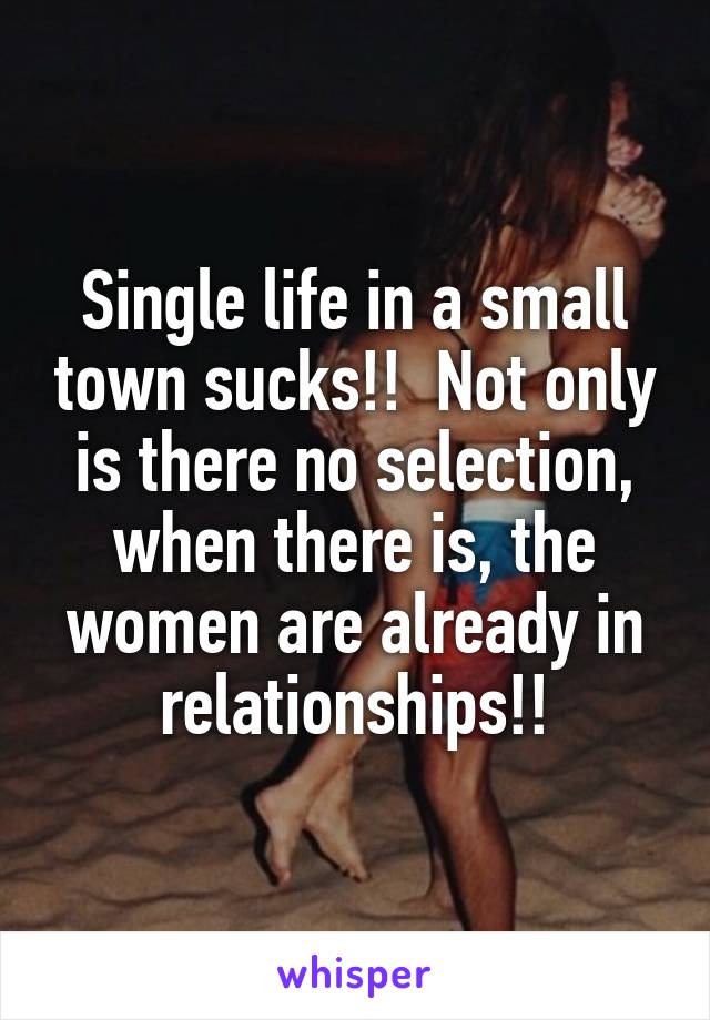 Single life in a small town sucks!!  Not only is there no selection, when there is, the women are already in relationships!!