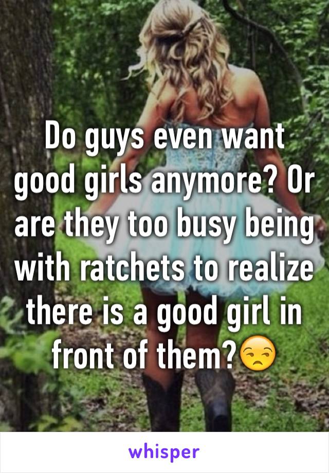 Do guys even want good girls anymore? Or are they too busy being with ratchets to realize there is a good girl in front of them?😒