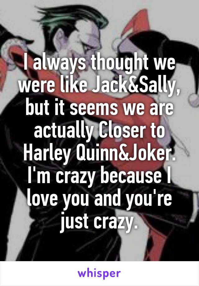 I always thought we were like Jack&Sally, but it seems we are actually Closer to Harley Quinn&Joker. I'm crazy because I love you and you're just crazy.