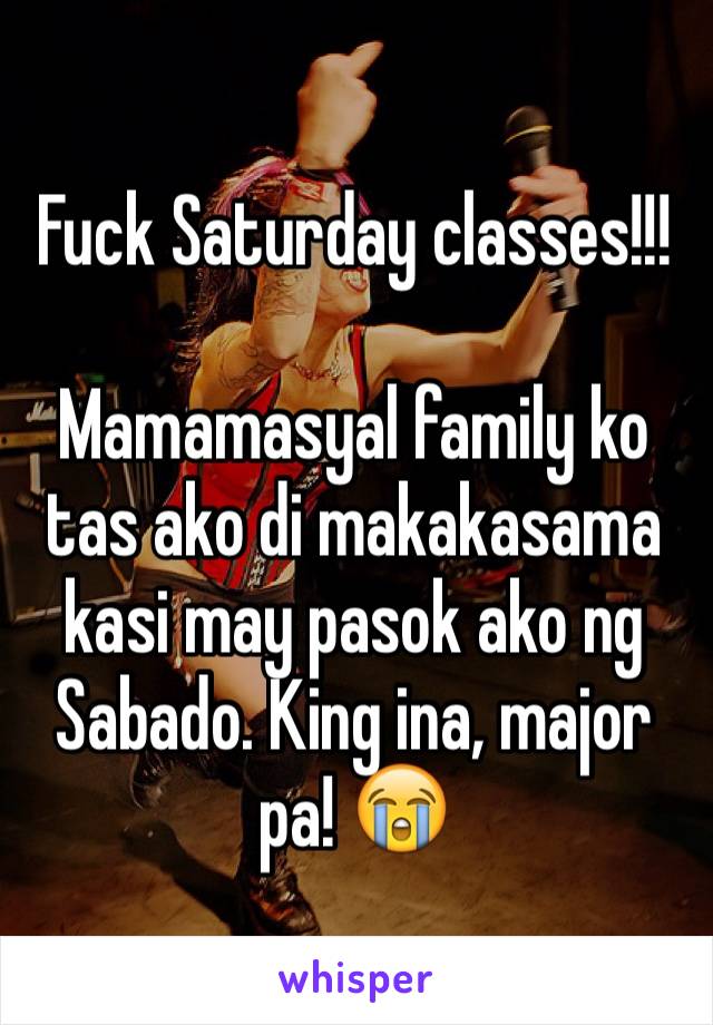 Fuck Saturday classes!!!

Mamamasyal family ko tas ako di makakasama kasi may pasok ako ng Sabado. King ina, major pa! 😭