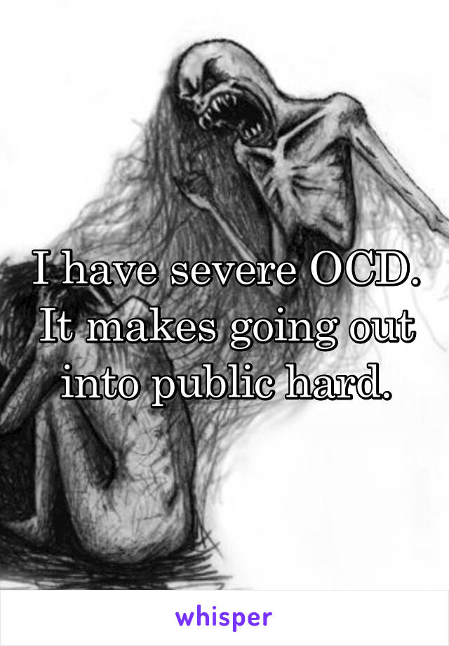 I have severe OCD. It makes going out into public hard.