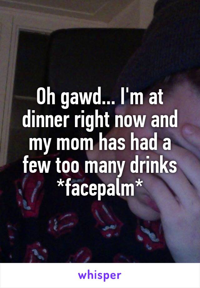 Oh gawd... I'm at dinner right now and my mom has had a few too many drinks
*facepalm*