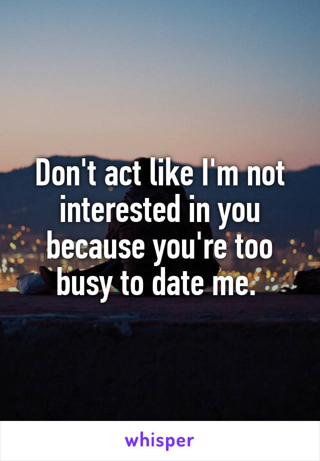 Don't act like I'm not interested in you because you're too busy to date me. 