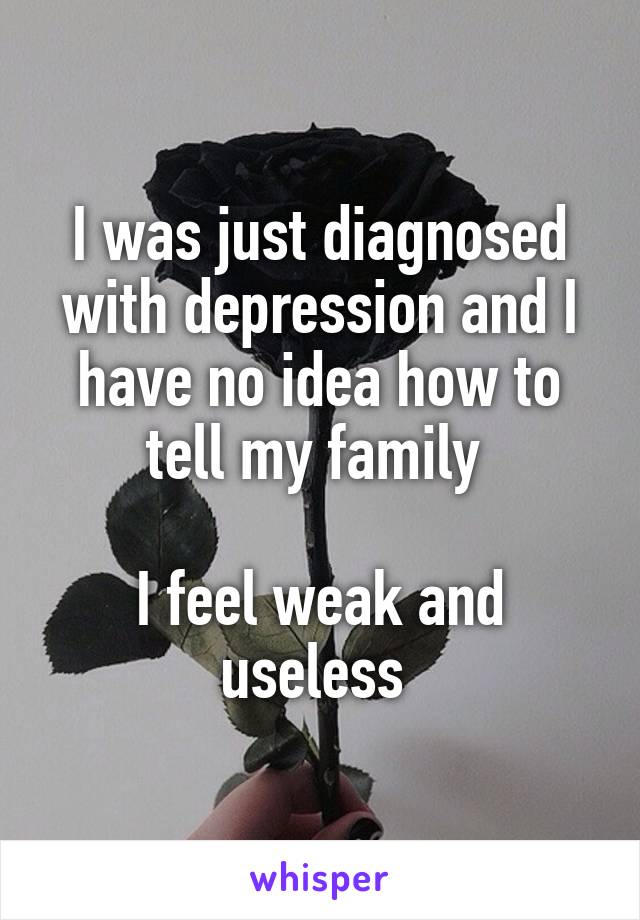 I was just diagnosed with depression and I have no idea how to tell my family 

I feel weak and useless 