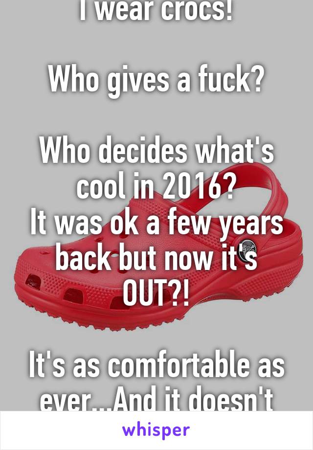 I wear crocs!

Who gives a fuck?

Who decides what's cool in 2016?
It was ok a few years back but now it's OUT?!

It's as comfortable as ever...And it doesn't make being a virgin OK