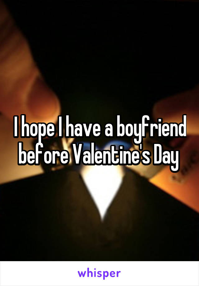 I hope I have a boyfriend before Valentine's Day 