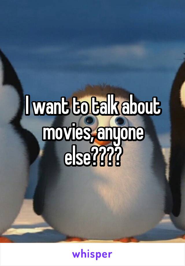 I want to talk about movies, anyone else????