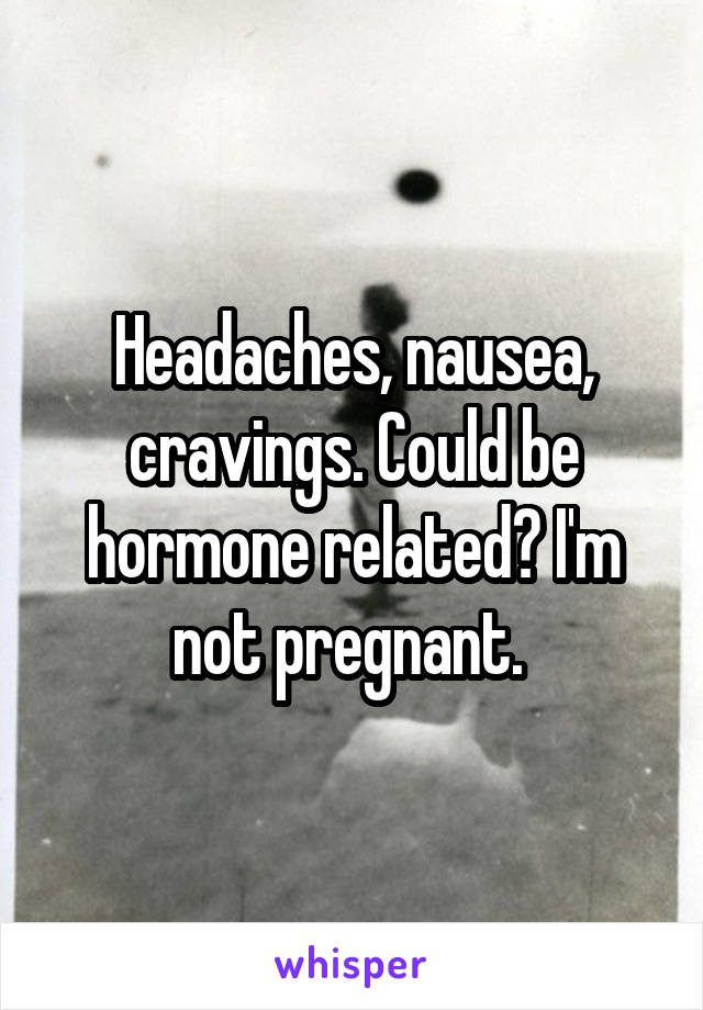 Headaches, nausea, cravings. Could be hormone related? I'm not pregnant. 