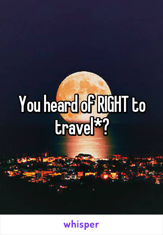 You heard of RIGHT to travel*?