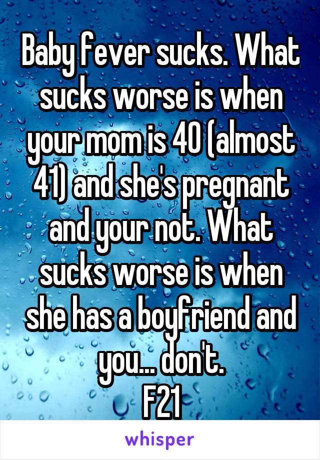 Baby fever sucks. What sucks worse is when your mom is 40 (almost 41) and she's pregnant and your not. What sucks worse is when she has a boyfriend and you... don't.
F21