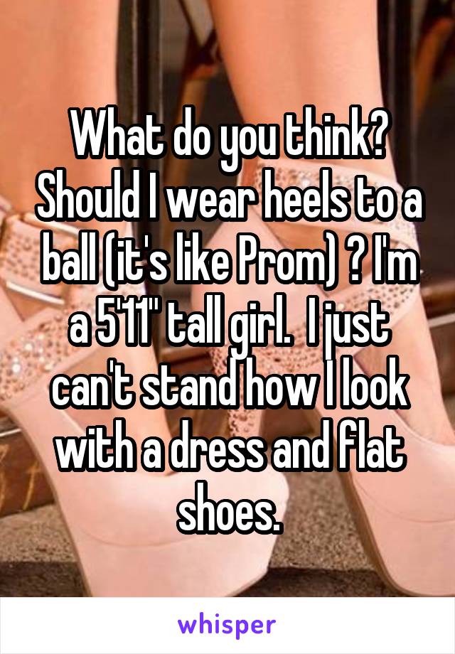 What do you think? Should I wear heels to a ball (it's like Prom) ? I'm a 5'11" tall girl.  I just can't stand how I look with a dress and flat shoes.