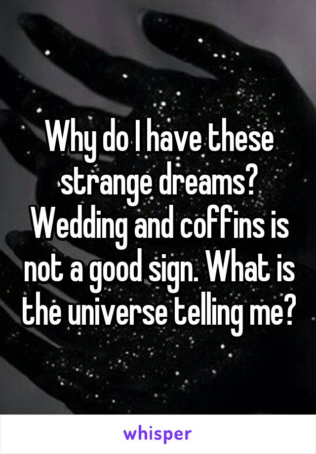 Why do I have these strange dreams? Wedding and coffins is not a good sign. What is the universe telling me?