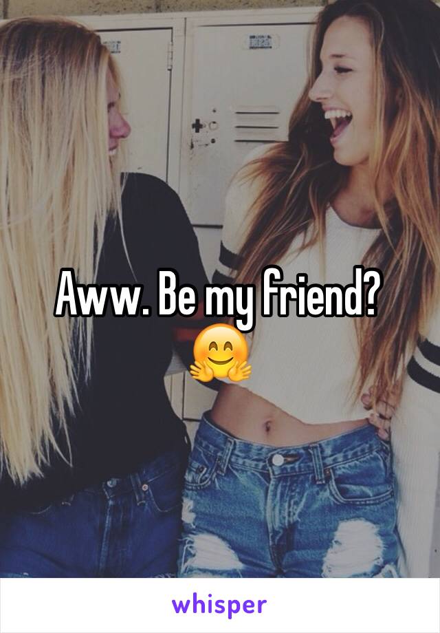 Aww. Be my friend?
🤗