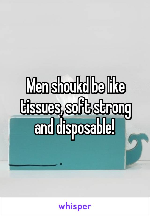 Men shoukd be like tissues, soft strong and disposable! 