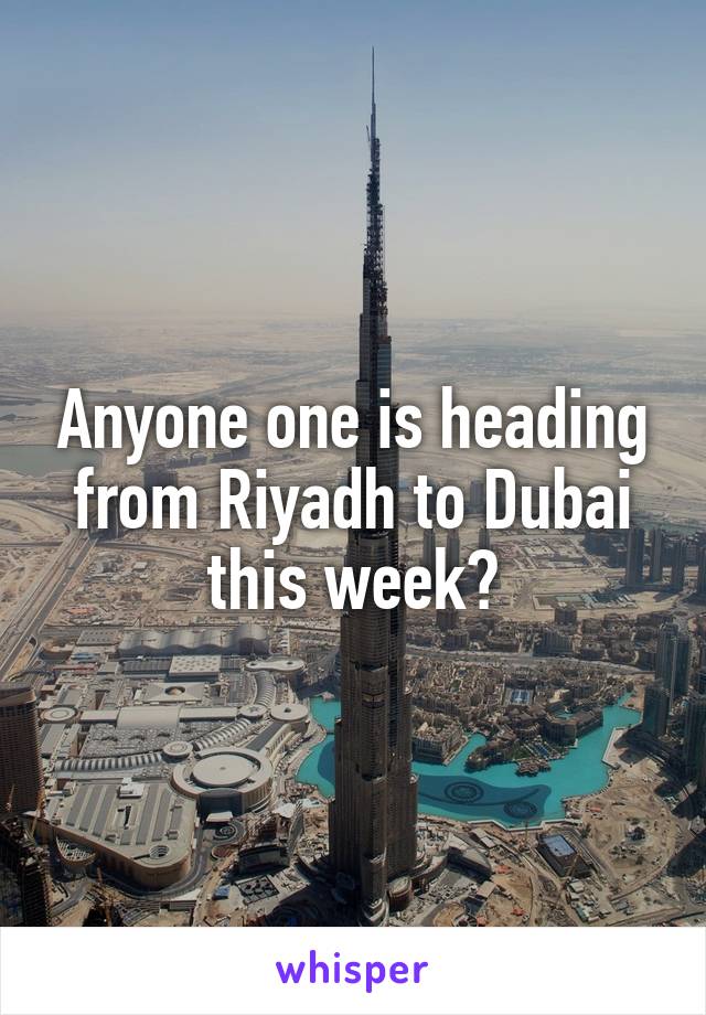 Anyone one is heading from Riyadh to Dubai this week?