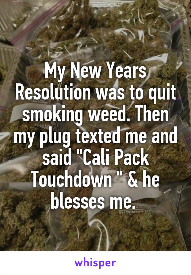 My New Years Resolution was to quit smoking weed. Then my plug texted me and said "Cali Pack Touchdown " & he blesses me. 