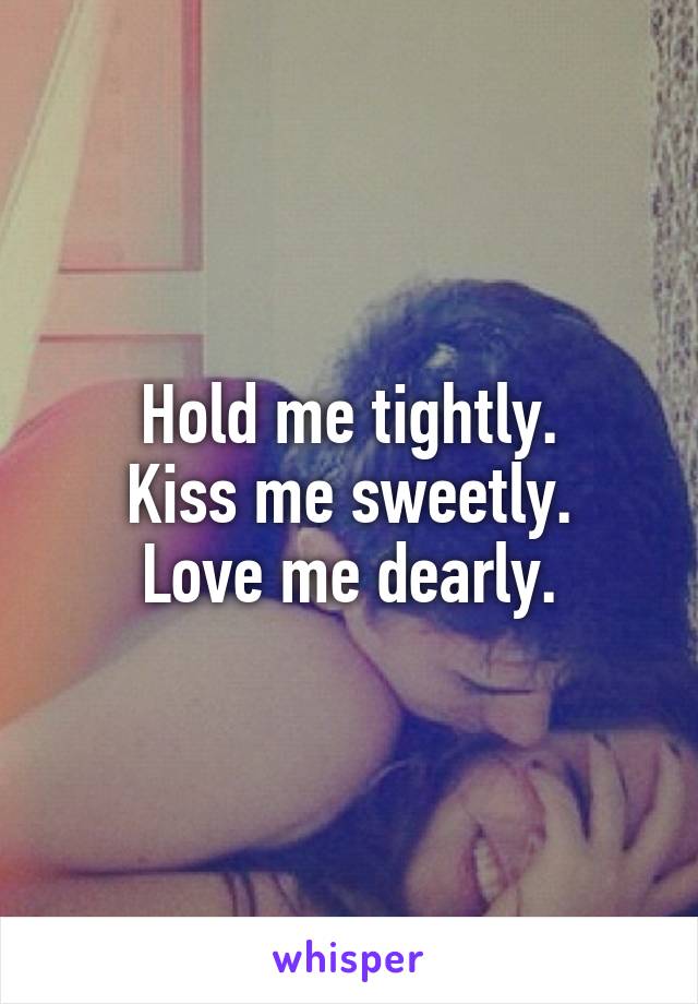 Hold me tightly.
Kiss me sweetly.
Love me dearly.