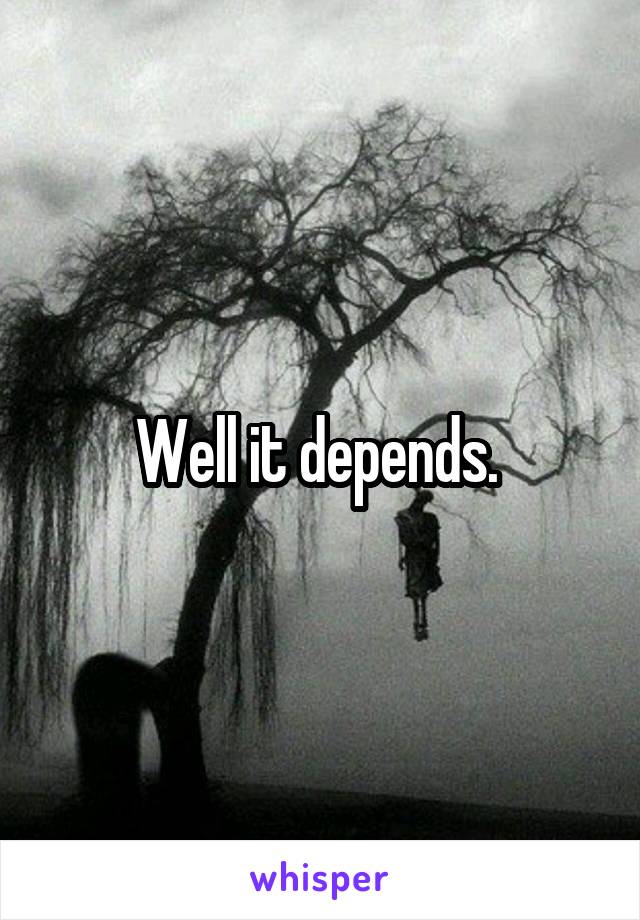 Well it depends. 