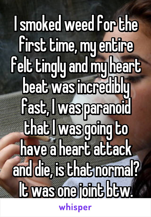 I smoked weed for the first time, my entire felt tingly and my heart beat was incredibly fast, I was paranoid that I was going to have a heart attack and die, is that normal? It was one joint btw.