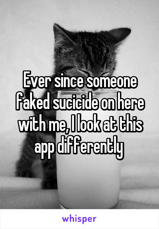 Ever since someone faked sucicide on here with me, I look at this app differently 