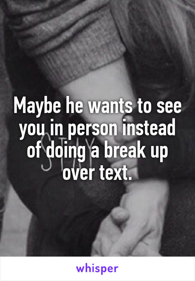 Maybe he wants to see you in person instead of doing a break up over text.