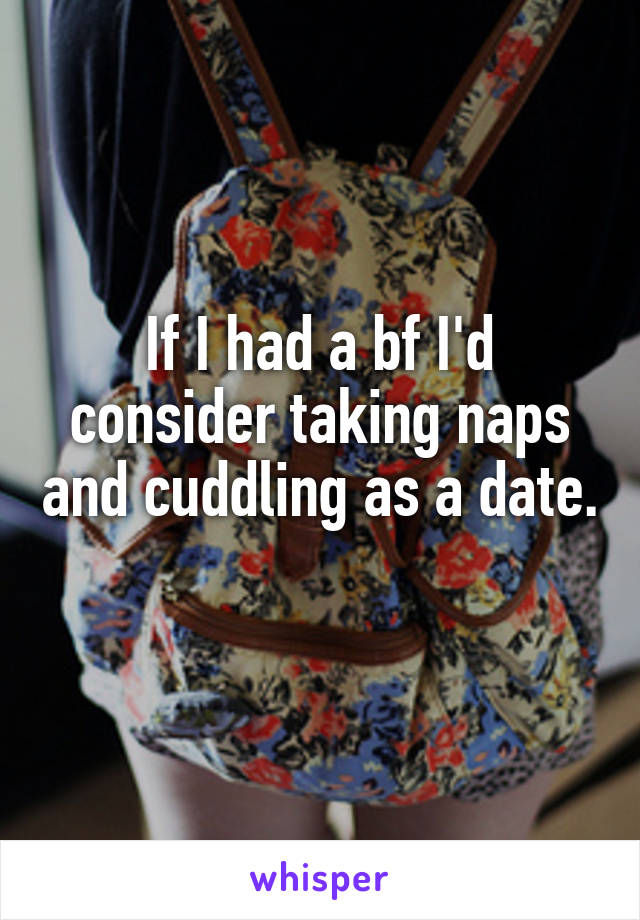 If I had a bf I'd consider taking naps and cuddling as a date. 