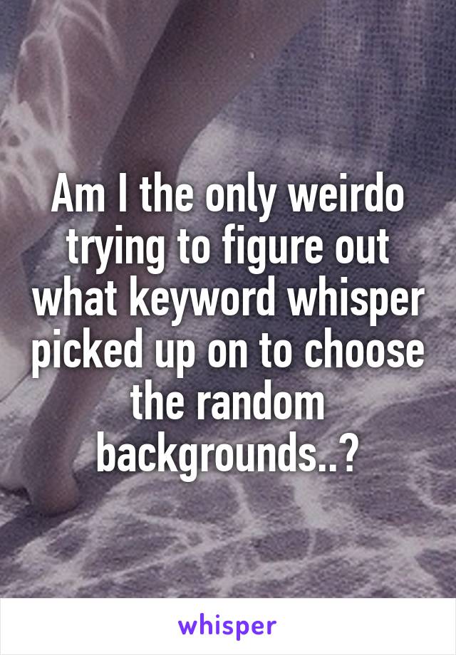 Am I the only weirdo trying to figure out what keyword whisper picked up on to choose the random backgrounds..?