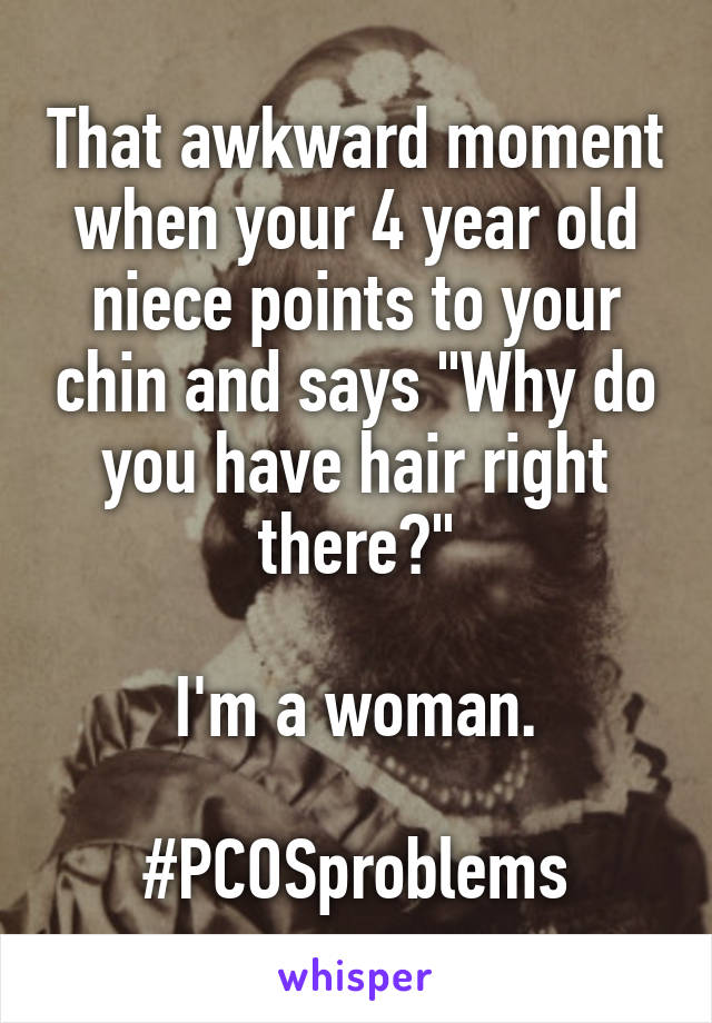 That awkward moment when your 4 year old niece points to your chin and says "Why do you have hair right there?"

I'm a woman.

#PCOSproblems