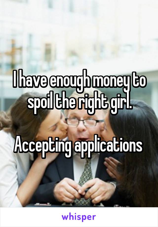 I have enough money to spoil the right girl.

Accepting applications 