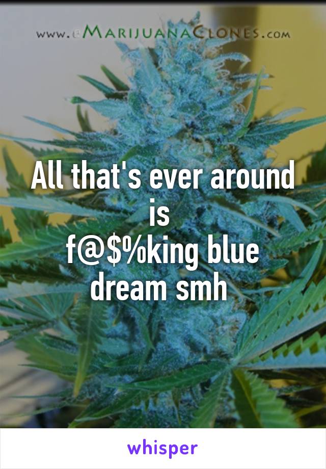 All that's ever around is 
f@$%king blue dream smh 