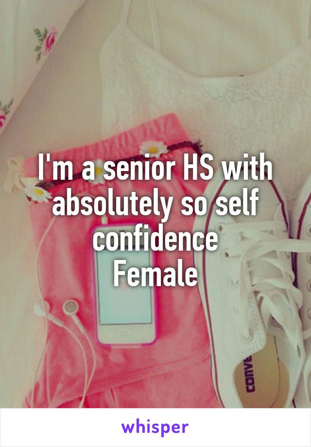 I'm a senior HS with absolutely so self confidence
Female