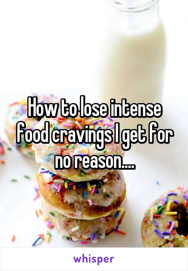 How to lose intense food cravings I get for no reason....