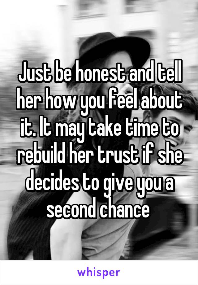 Just be honest and tell her how you feel about it. It may take time to rebuild her trust if she decides to give you a second chance 