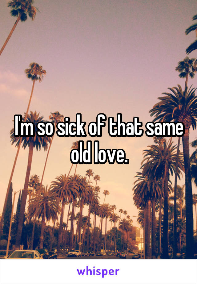 I'm so sick of that same old love.