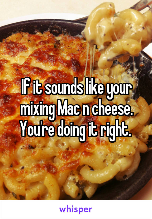 If it sounds like your mixing Mac n cheese. You're doing it right. 