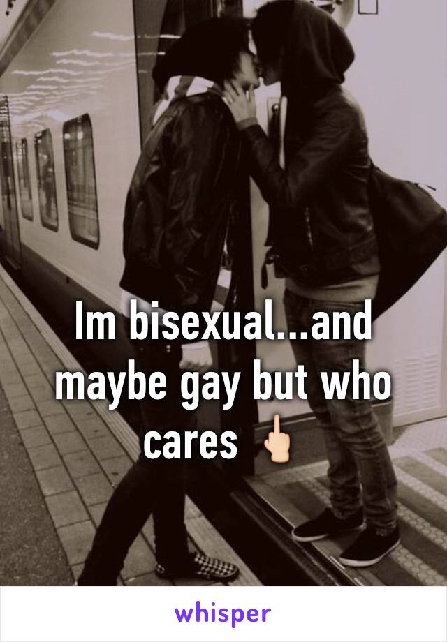 Im bisexual...and maybe gay but who cares 🖕🏻