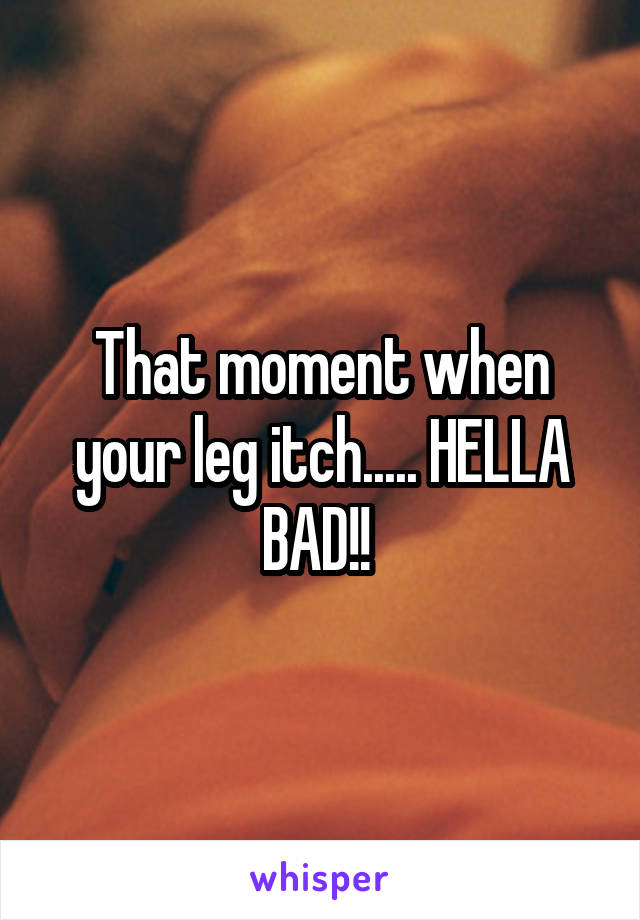 That moment when your leg itch..... HELLA BAD!! 