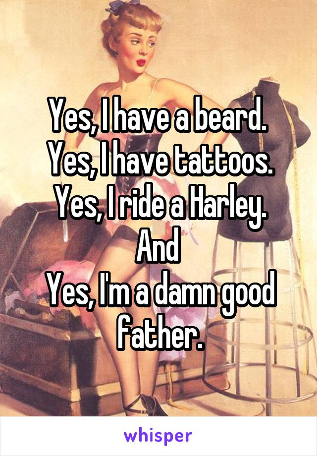 Yes, I have a beard. 
Yes, I have tattoos.
Yes, I ride a Harley.
And 
Yes, I'm a damn good father.