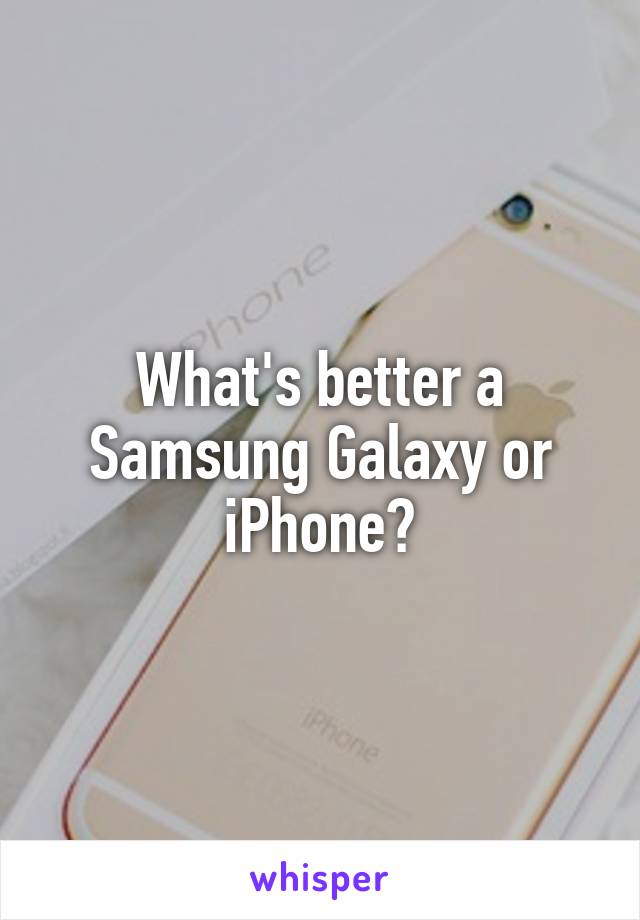 What's better a Samsung Galaxy or iPhone?