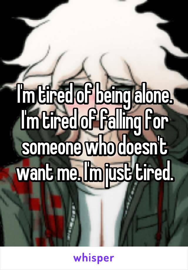 I'm tired of being alone. I'm tired of falling for someone who doesn't want me. I'm just tired.