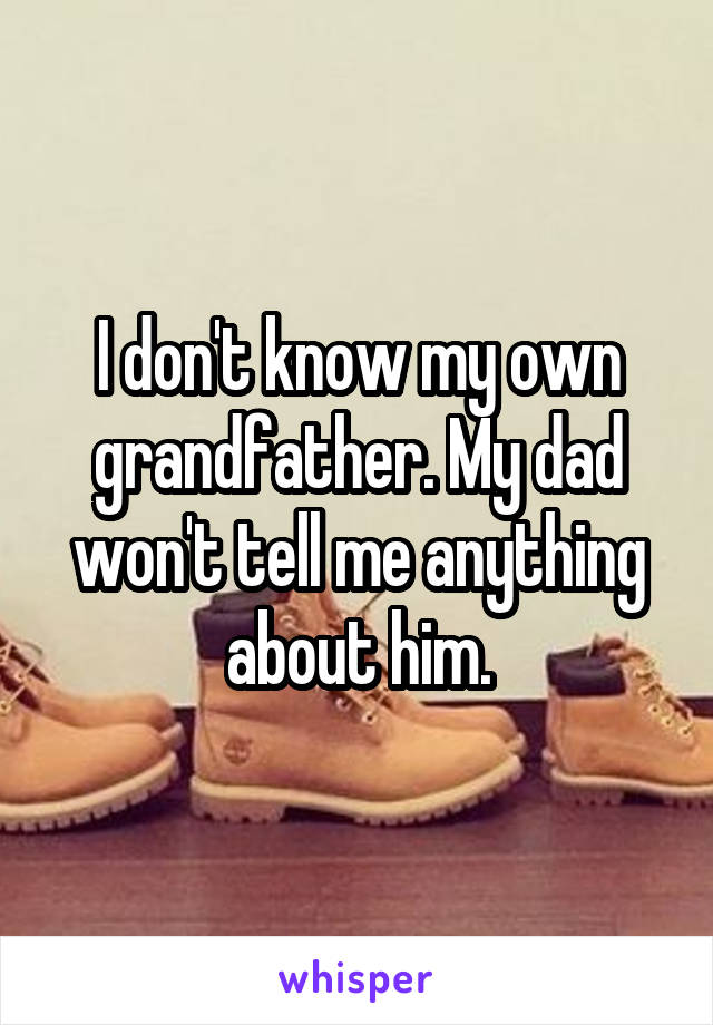 I don't know my own grandfather. My dad won't tell me anything about him.