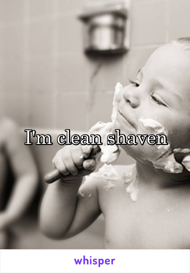 I'm clean shaven