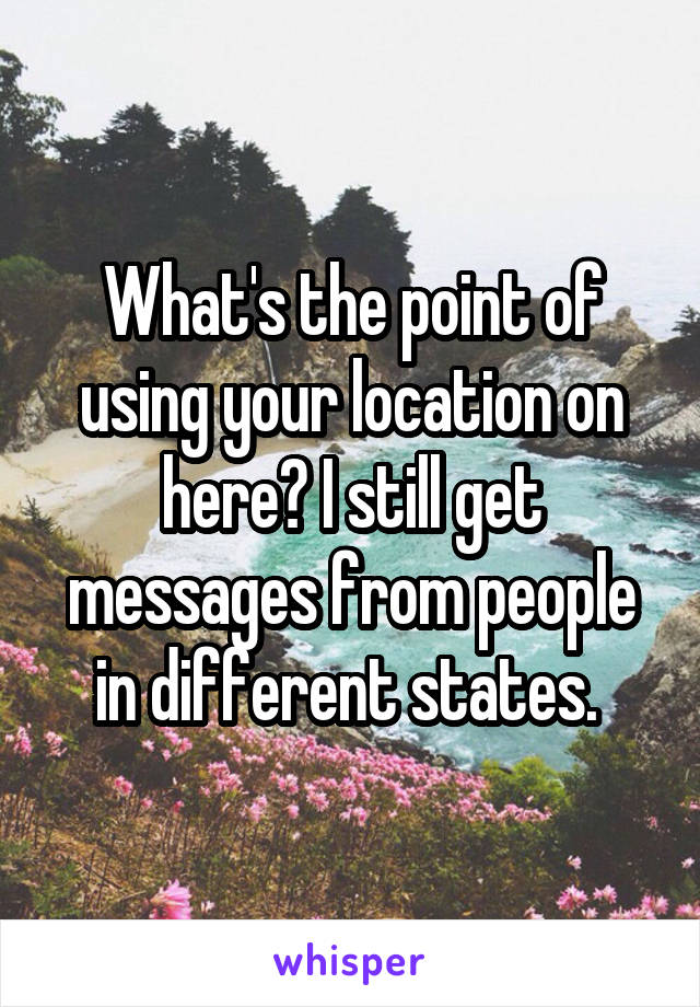 What's the point of using your location on here? I still get messages from people in different states. 