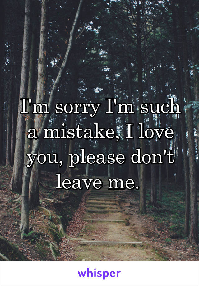 I'm sorry I'm such a mistake, I love you, please don't leave me. 